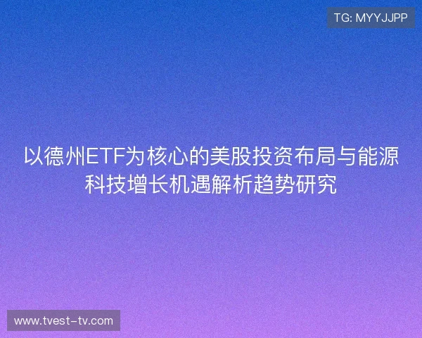 以德州ETF为核心的美股投资布局与能源科技增长机遇解析趋势研究